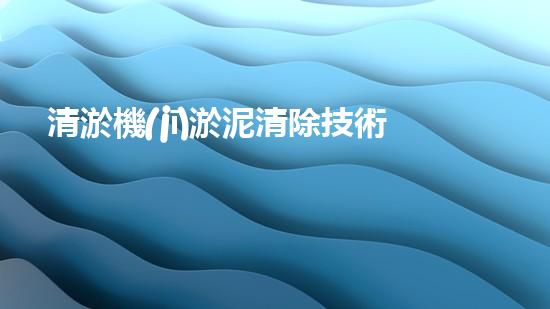 清淤機(jī)淤泥清除技術(shù)革新：關(guān)鍵步驟與最新進(jìn)展！